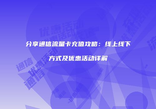 分享通信流量卡充值攻略：线上线下方式及优惠活动详解