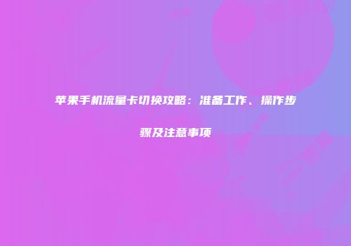 苹果手机流量卡切换攻略：准备工作、操作步骤及注意事项