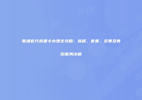 联通官方流量卡办理全攻略：流程、套餐、资费及售后服务详解