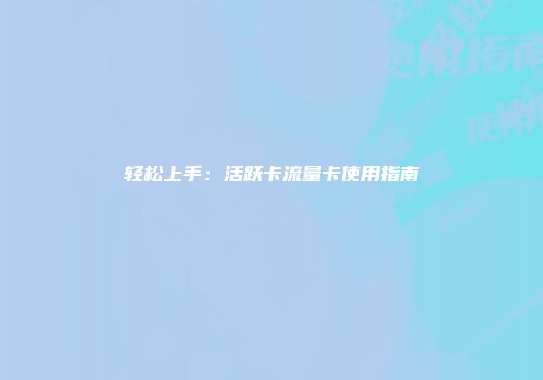 轻松上手：活跃卡流量卡使用指南