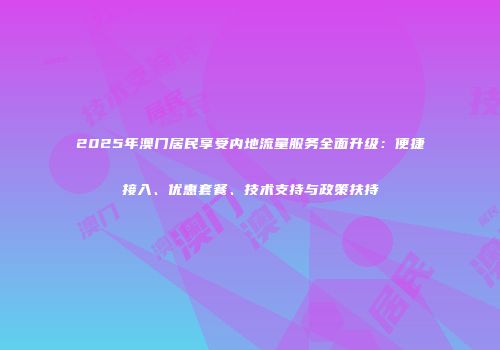 2025年澳门居民享受内地流量服务全面升级:便捷接入、优惠套餐、技术支持与政策扶持