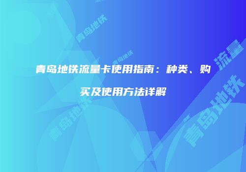 青岛地铁流量卡使用指南：种类、购买及使用方法详解