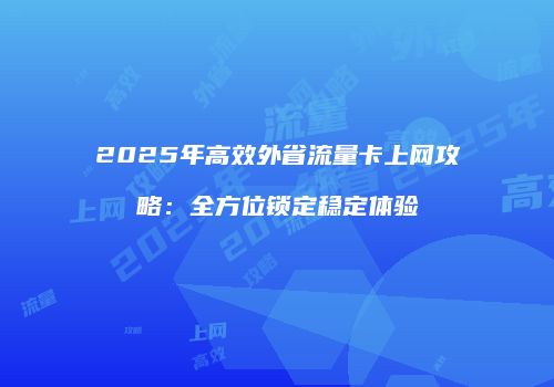 2025年高效外省流量卡上网攻略:全方位锁定稳定体验