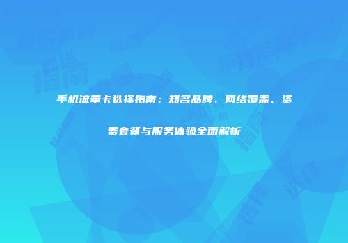 手机流量卡选择指南：知名品牌、网络覆盖、资费套餐与服务体验全面解析