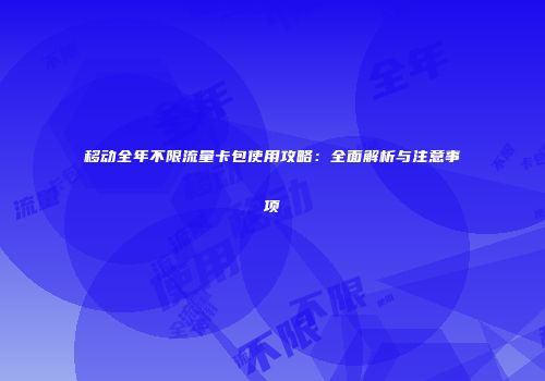 移动全年不限流量卡包使用攻略：全面解析与注意事项