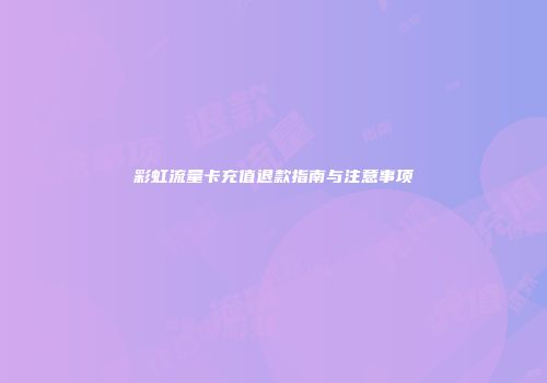 彩虹流量卡充值退款指南与注意事项