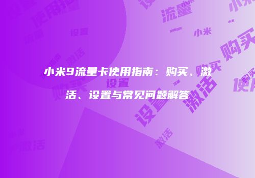 小米9流量卡使用指南:购买、激活、设置与常见问题解答