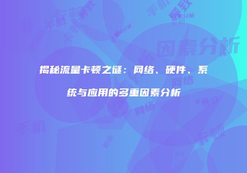 揭秘流量卡顿之谜：网络、硬件、系统与应用的多重因素分析