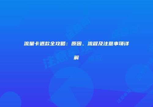 流量卡退款全攻略:原因、流程及注意事项详解