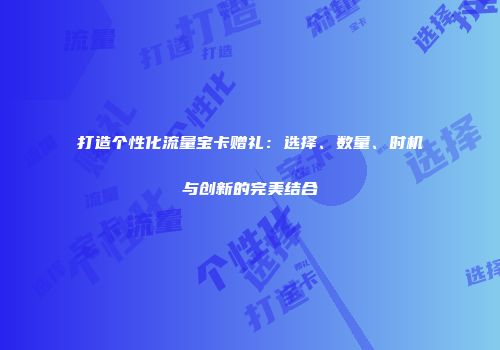打造个性化流量宝卡赠礼:选择、数量、时机与创新的完美结合