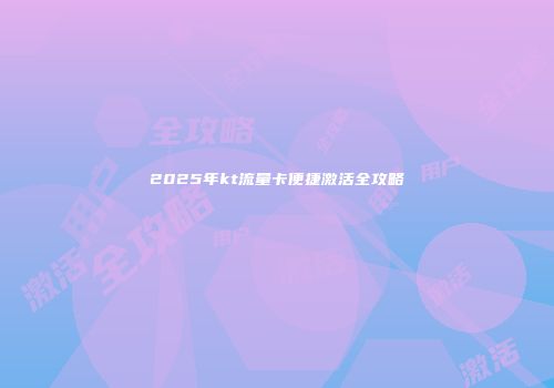 2025年kt流量卡便捷激活全攻略