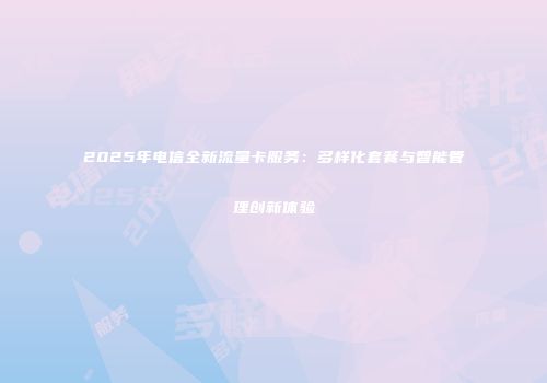 2025年电信全新流量卡服务:多样化套餐与智能管理创新体验