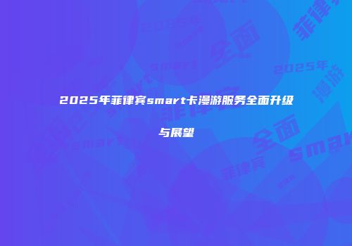 2025年菲律宾smart卡漫游服务全面升级与展望