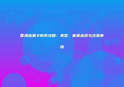 香港流量卡购买攻略：类型、套餐选择与注意事项