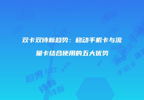 双卡双待新趋势：移动手机卡与流量卡结合使用的五大优势
