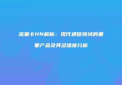 流量卡HN解析：现代通信领域的重要产品及其多维度分析