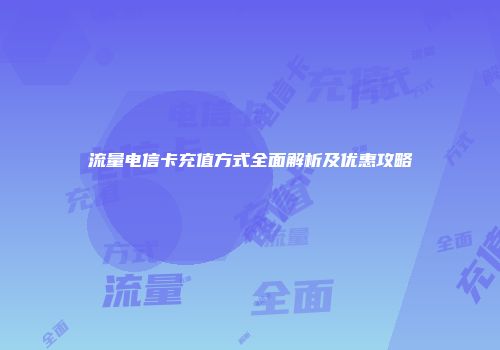 流量电信卡充值方式全面解析及优惠攻略