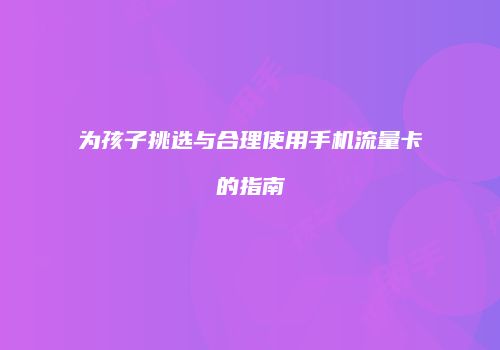 为孩子挑选与合理使用手机流量卡的指南