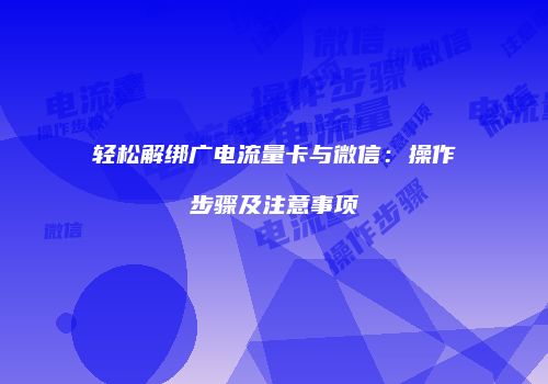 轻松解绑广电流量卡与微信:操作步骤及注意事项