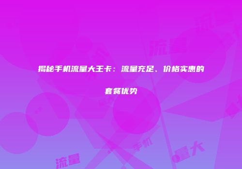 揭秘手机流量大王卡：流量充足、价格实惠的套餐优势
