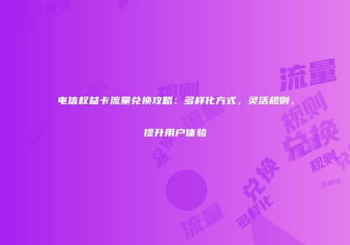 电信权益卡流量兑换攻略:多样化方式,灵活规则,提升用户体验