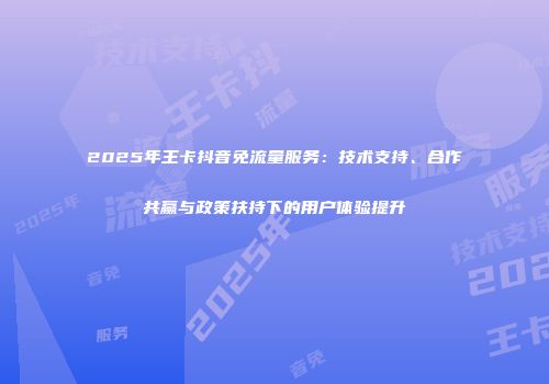 2025年王卡抖音免流量服务：技术支持、合作共赢与政策扶持下的用户体验提升