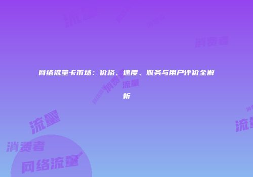 网络流量卡市场:价格、速度、服务与用户评价全解析