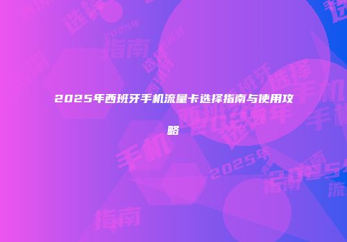 2025年西班牙手机流量卡选择指南与使用攻略