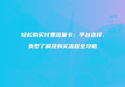 轻松购买付费流量卡:平台选择、类型了解及购买流程全攻略