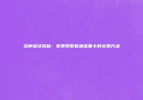 多种途径揭秘：免费领取联通流量卡的实用方法