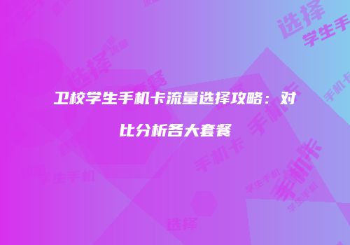 卫校学生手机卡流量选择攻略:对比分析各大套餐