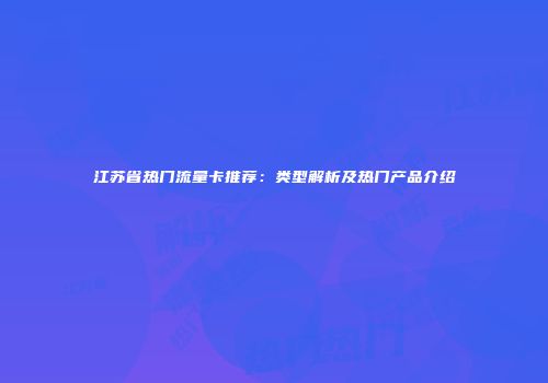 江苏省热门流量卡推荐：类型解析及热门产品介绍