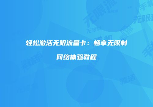 轻松激活无限流量卡：畅享无限制网络体验教程