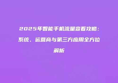2025年智能手机流量查看攻略:系统、运营商与第三方应用全方位解析