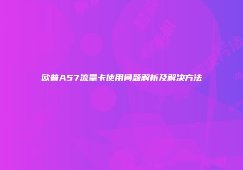 欧普A57流量卡使用问题解析及解决方法
