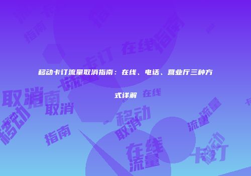 移动卡订流量取消指南：在线、电话、营业厅三种方式详解