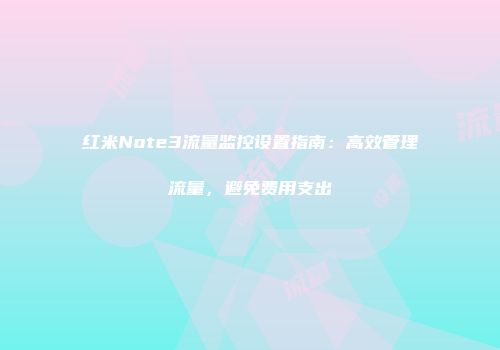 红米Note3流量监控设置指南：高效管理流量，避免费用支出