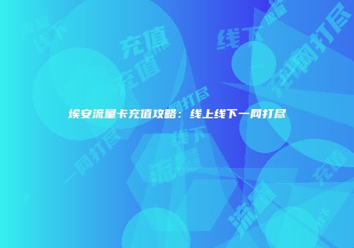 埃安流量卡充值攻略：线上线下一网打尽
