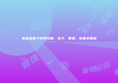 电信流量卡使用攻略:选卡、管理、优惠全解析
