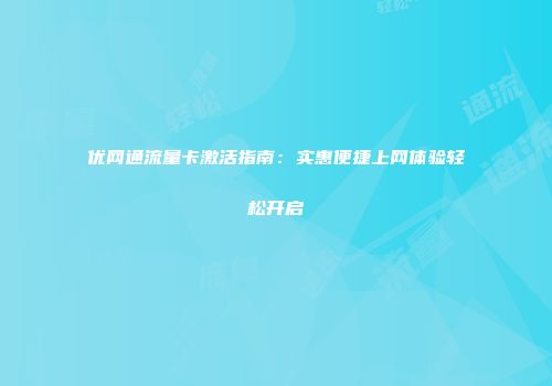 优网通流量卡激活指南：实惠便捷上网体验轻松开启