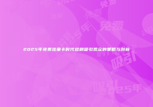 2025年免费流量卡时代短剧吸引观众的策略与创新