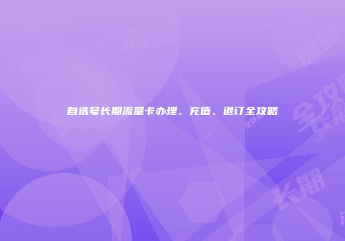 自选号长期流量卡办理、充值、退订全攻略