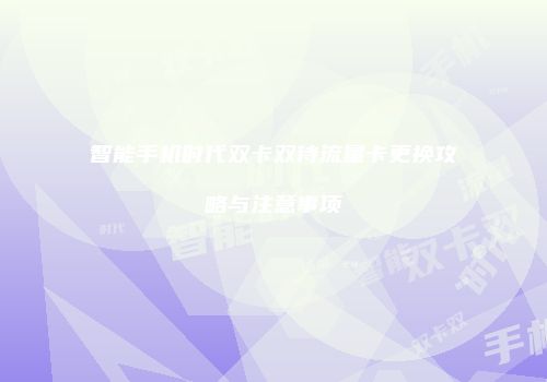 智能手机时代双卡双待流量卡更换攻略与注意事项
