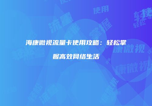 海康微视流量卡使用攻略：轻松掌握高效网络生活