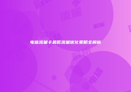 电信流量卡最低流量优化策略全解析