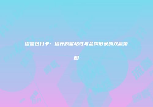 流量包月卡：提升顾客粘性与品牌形象的双赢策略