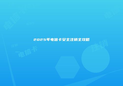 2025年电信卡安全注销全攻略