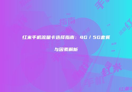 红米手机流量卡选择指南:4G/5G套餐与因素解析