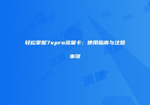 轻松掌握7spro流量卡：使用指南与注意事项