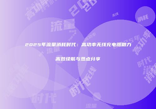 2025年流量消耗时代:高功率无线充电器助力高效续航与热点分享